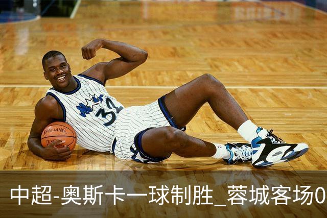 中超-奥斯卡一球制胜 蓉城客场0-1玉昆6轮不胜
