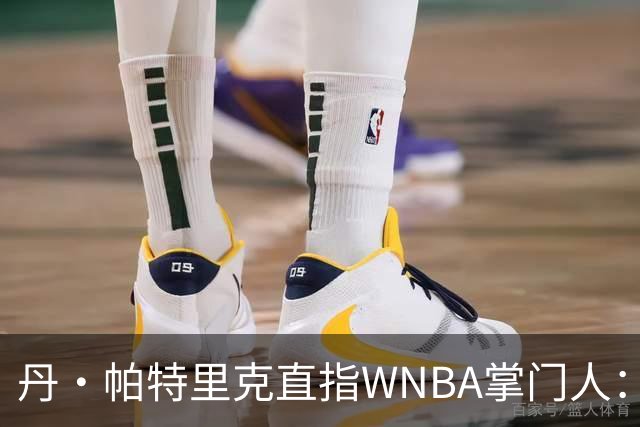 丹·帕特里克直指WNBA掌门人：为何克拉克被区别判罚？出来说说清楚