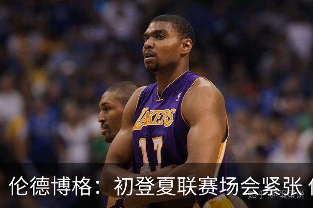 伦德博格：初登夏联赛场会紧张 但更多是兴奋 所有人都在这看着你