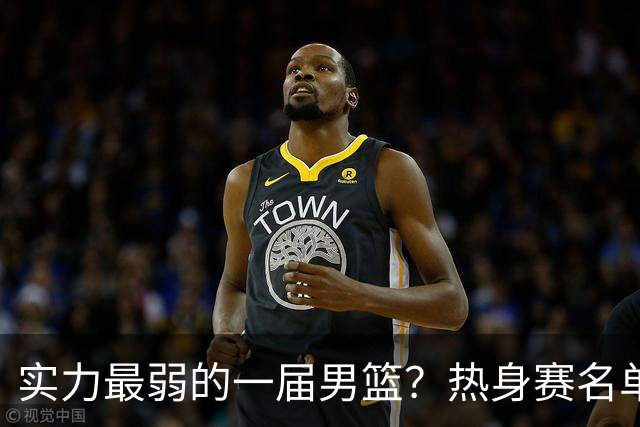 实力最弱的一届男篮？热身赛名单出炉，苦熬9年，胡金秋终成核心