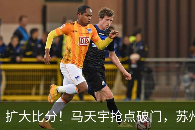 扩大比分！马天宇抢点破门，苏州2-0