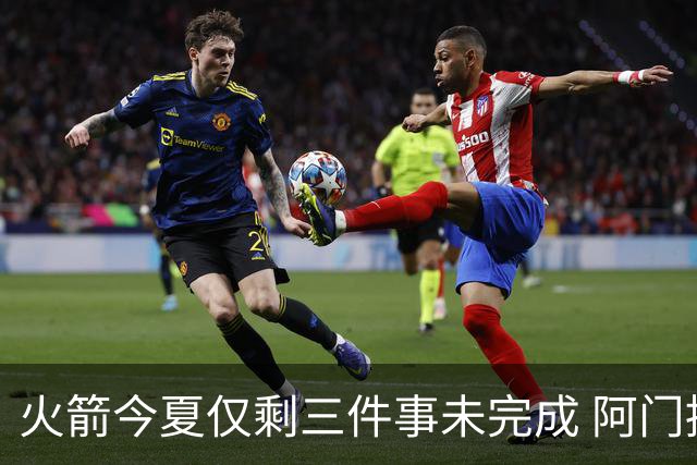 火箭今夏仅剩三件事未完成 阿门提前续约前景成谜？