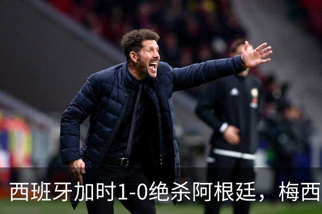 西班牙加时1-0绝杀阿根廷，梅西世界杯两连冠梦碎，特朗普观战遭狂嘘