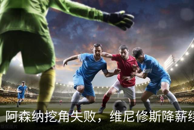 阿森纳挖角失败，维尼修斯降薪续约皇马至2032年