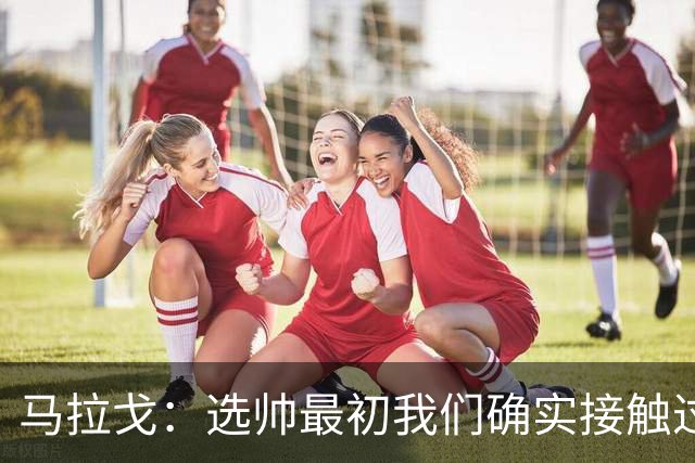 马拉戈：选帅最初我们确实接触过瓜迪奥拉，这没什么可隐瞒的