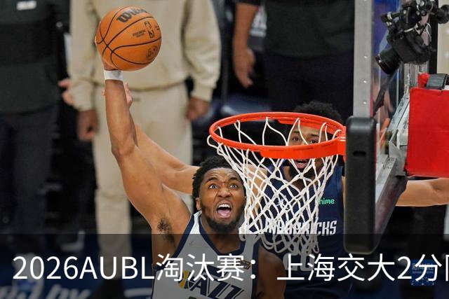 2026AUBL淘汰赛：上海交大2分险胜北大进四强 陈天灿29分10助攻